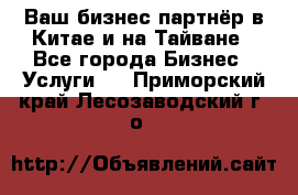 Ваш бизнес-партнёр в Китае и на Тайване - Все города Бизнес » Услуги   . Приморский край,Лесозаводский г. о. 